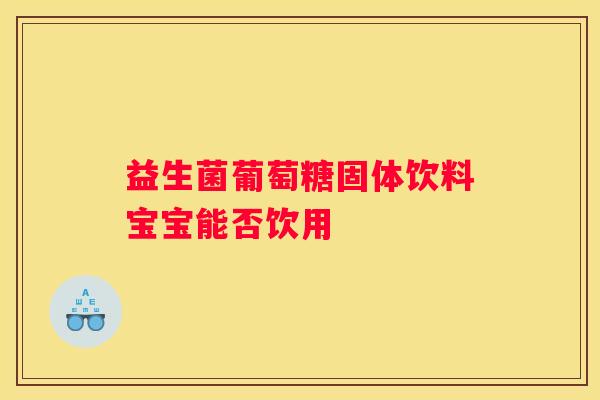 益生菌葡萄糖固体饮料宝宝能否饮用