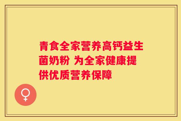 青食全家营养高钙益生菌奶粉 为全家健康提供优质营养保障