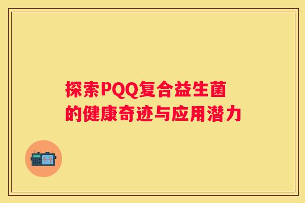 探索PQQ复合益生菌的健康奇迹与应用潜力