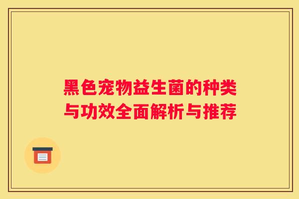 黑色宠物益生菌的种类与功效全面解析与推荐