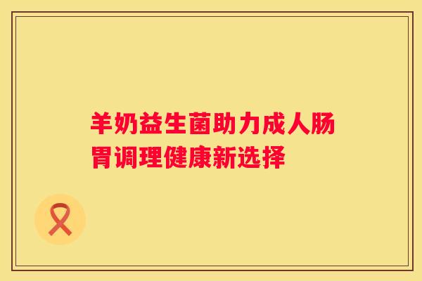 羊奶益生菌助力成人肠胃调理健康新选择
