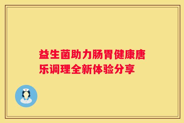益生菌助力肠胃健康唐乐调理全新体验分享