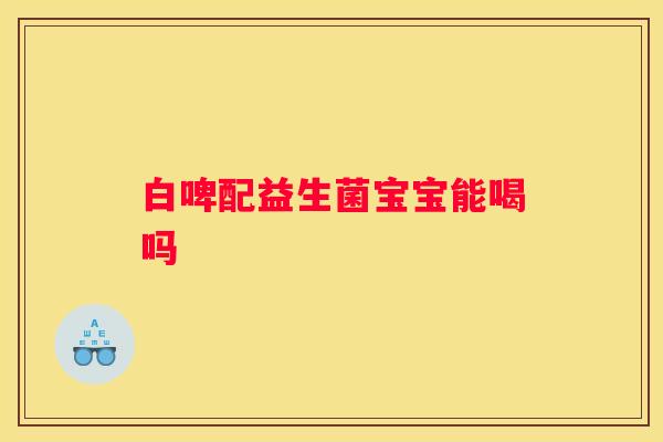 白啤配益生菌宝宝能喝吗