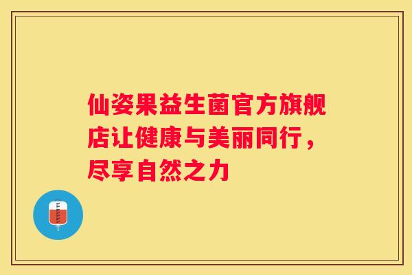 仙姿果益生菌官方旗舰店让健康与美丽同行，尽享自然之力