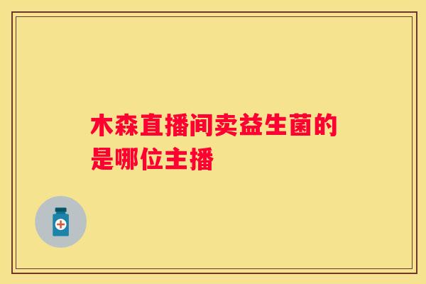 木森直播间卖益生菌的是哪位主播