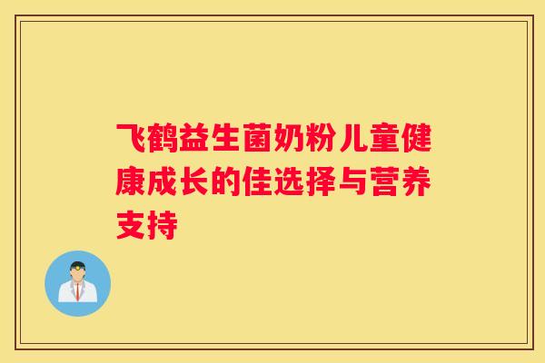 飞鹤益生菌奶粉儿童健康成长的佳选择与营养支持