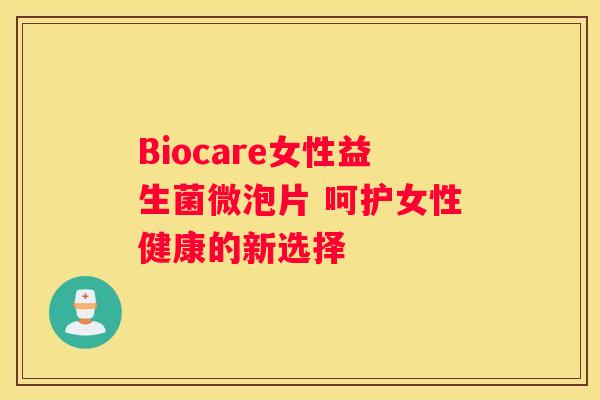 Biocare女性益生菌微泡片 呵护女性健康的新选择