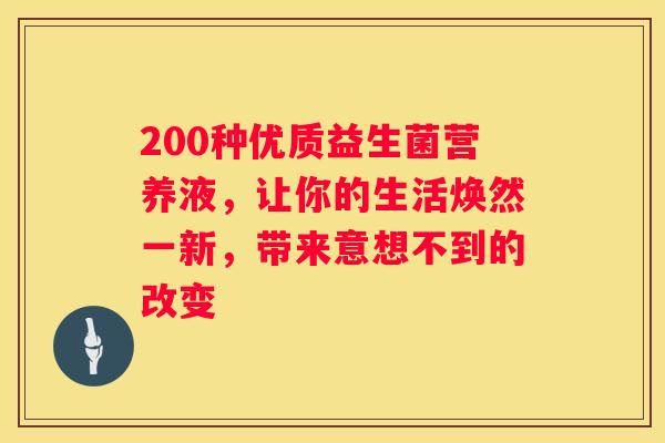 200种优质益生菌营养液，让你的生活焕然一新，带来意想不到的改变