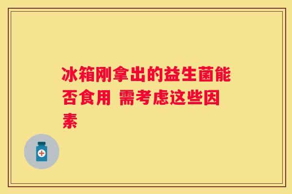 冰箱刚拿出的益生菌能否食用 需考虑这些因素