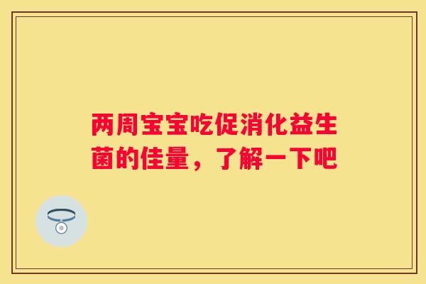 两周宝宝吃促消化益生菌的佳量，了解一下吧