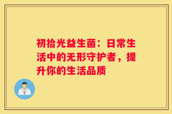 初拾光益生菌：日常生活中的无形守护者，提升你的生活品质