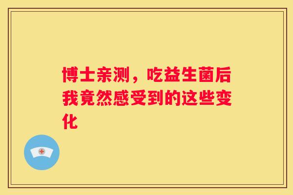 博士亲测，吃益生菌后我竟然感受到的这些变化