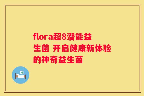 flora超8潜能益生菌 开启健康新体验的神奇益生菌
