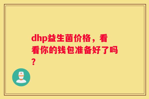 dhp益生菌价格，看看你的钱包准备好了吗？