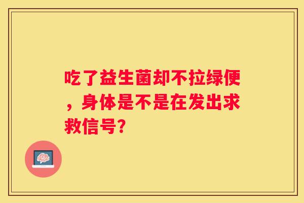 吃了益生菌却不拉绿便，身体是不是在发出求救信号？
