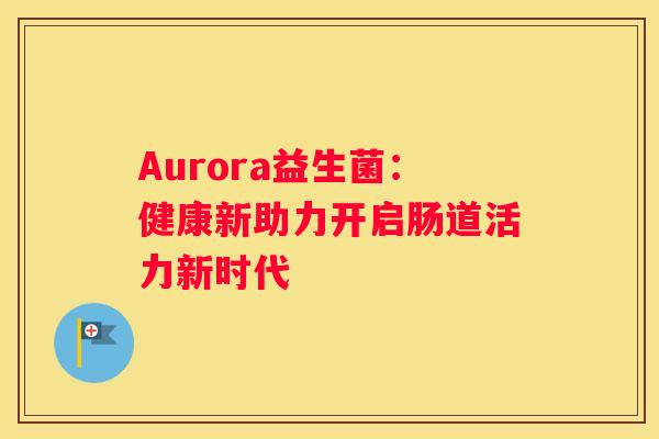 Aurora益生菌：健康新助力开启肠道活力新时代