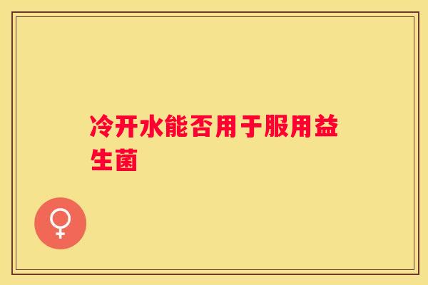 冷开水能否用于服用益生菌