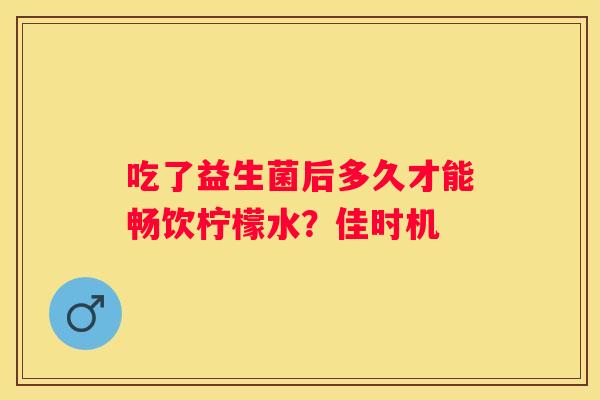 吃了益生菌后多久才能畅饮柠檬水？佳时机