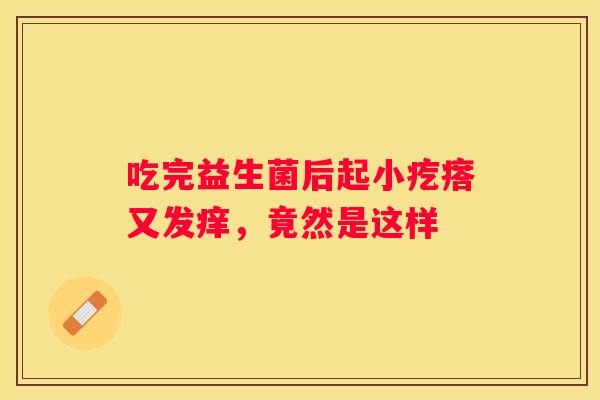 吃完益生菌后起小疙瘩又发痒，竟然是这样
