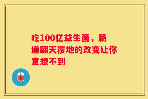吃100亿益生菌，肠道翻天覆地的改变让你意想不到