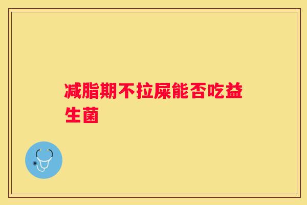 减脂期不拉屎能否吃益生菌