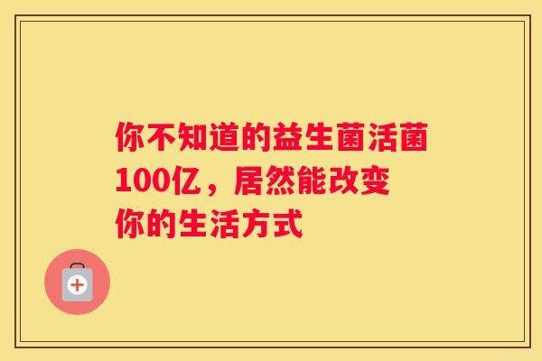 你不知道的益生菌活菌100亿，居然能改变你的生活方式