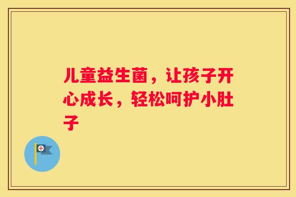 儿童益生菌，让孩子开心成长，轻松呵护小肚子