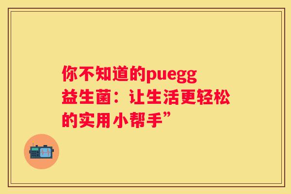 你不知道的puegg益生菌：让生活更轻松的实用小帮手”