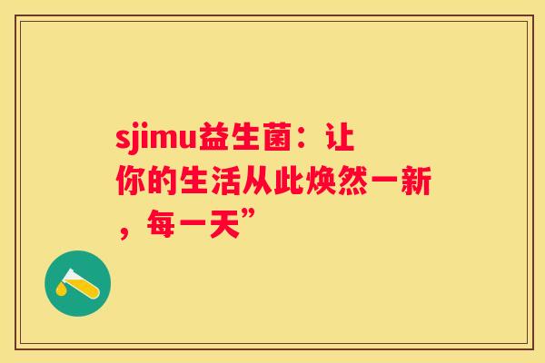 sjimu益生菌：让你的生活从此焕然一新，每一天”