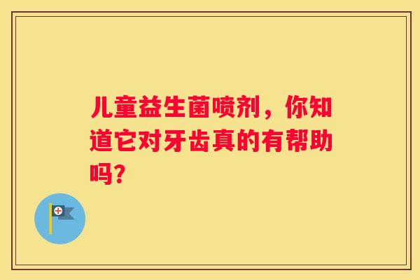 儿童益生菌喷剂，你知道它对牙齿真的有帮助吗？