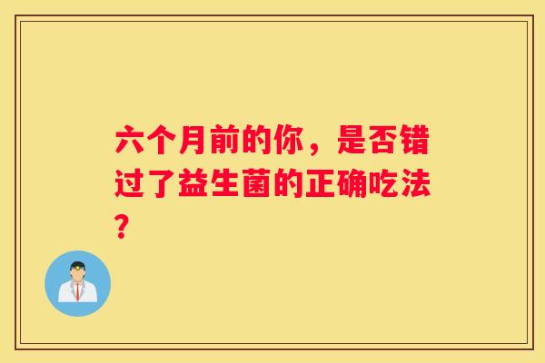 六个月前的你，是否错过了益生菌的正确吃法？