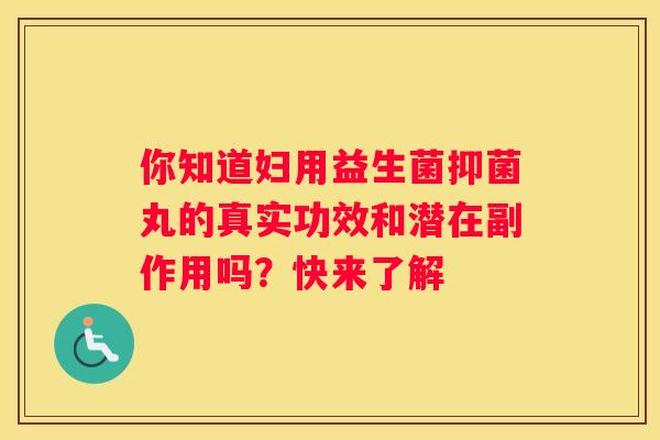 你知道妇用益生菌抑菌丸的真实功效和潜在副作用吗？快来了解