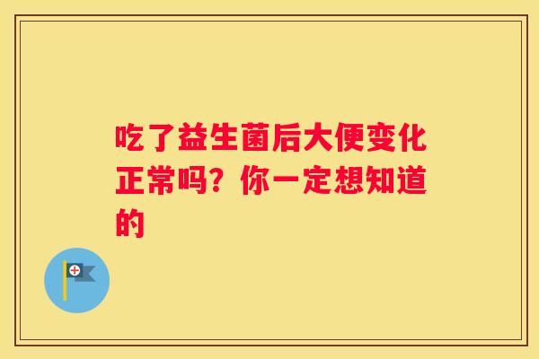 吃了益生菌后大便变化正常吗？你一定想知道的