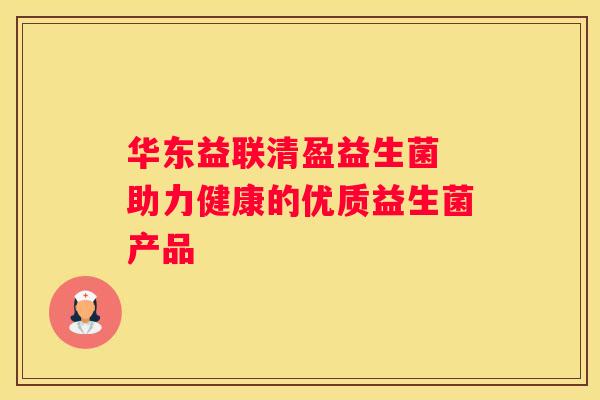 华东益联清盈益生菌 助力健康的优质益生菌产品