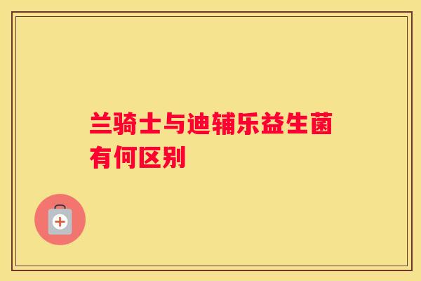 兰骑士与迪辅乐益生菌有何区别