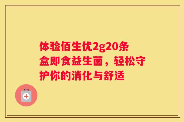 体验佰生优2g20条盒即食益生菌，轻松守护你的消化与舒适