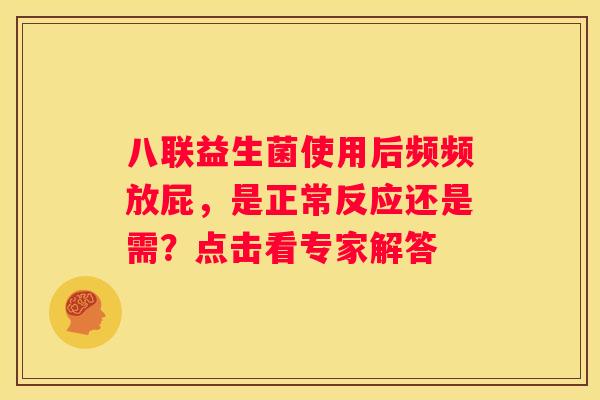 八联益生菌使用后频频放屁，是正常反应还是需？点击看专家解答