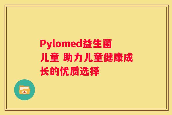 Pylomed益生菌儿童 助力儿童健康成长的优质选择