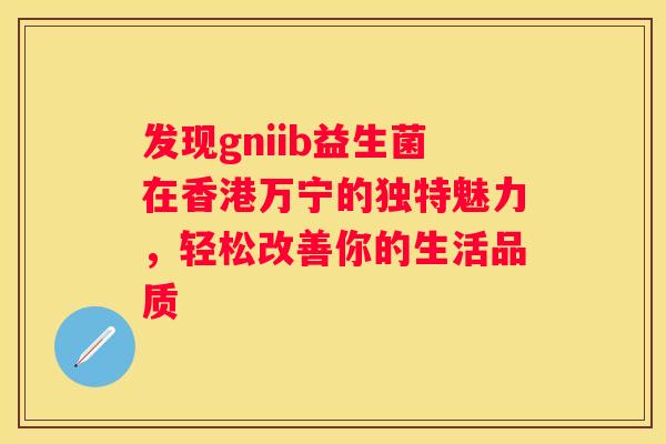 发现gniib益生菌在香港万宁的独特魅力，轻松改善你的生活品质