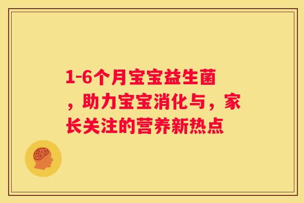 1-6个月宝宝益生菌，助力宝宝消化与，家长关注的营养新热点