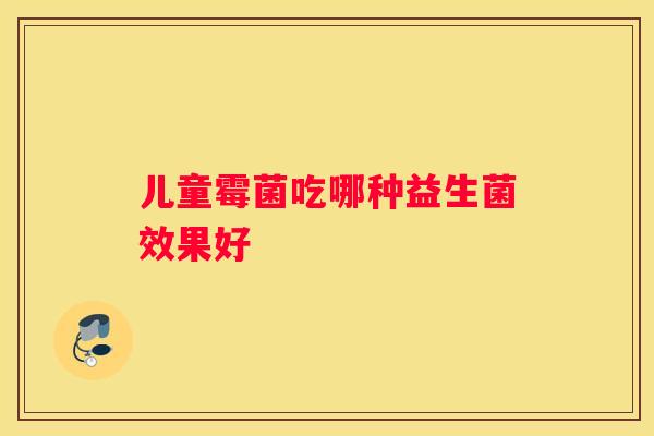 儿童霉菌吃哪种益生菌效果好