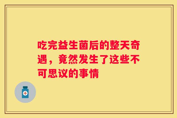 吃完益生菌后的整天奇遇，竟然发生了这些不可思议的事情