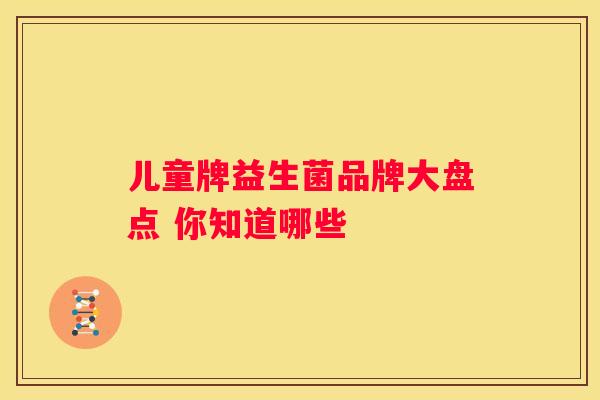 儿童牌益生菌品牌大盘点 你知道哪些