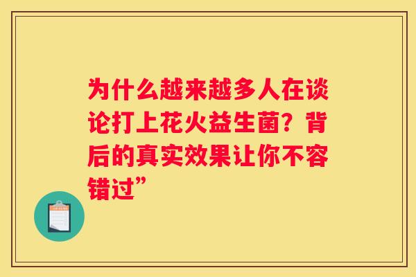 为什么越来越多人在谈论打上花火益生菌？背后的真实效果让你不容错过”