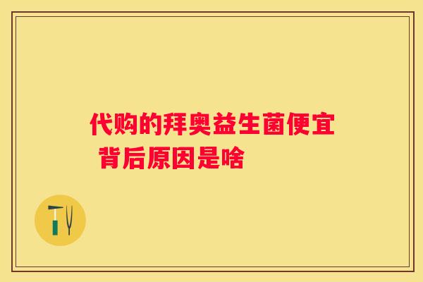 代购的拜奥益生菌便宜 背后原因是啥