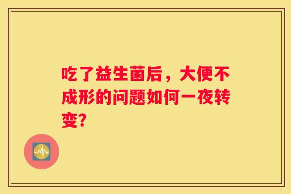 吃了益生菌后，大便不成形的问题如何一夜转变？
