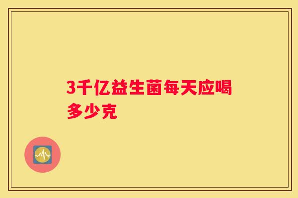 3千亿益生菌每天应喝多少克