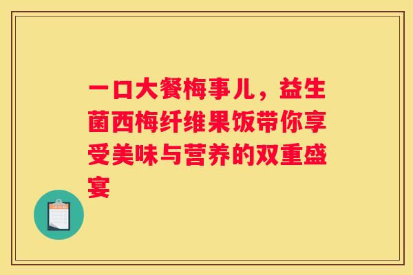 一口大餐梅事儿，益生菌西梅纤维果饭带你享受美味与营养的双重盛宴