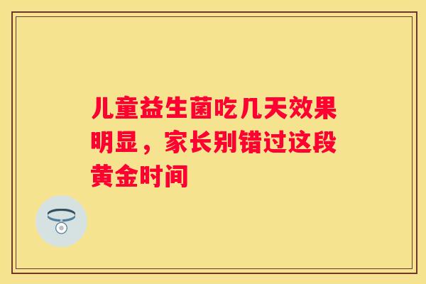 儿童益生菌吃几天效果明显，家长别错过这段黄金时间
