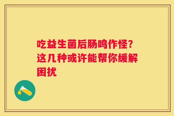 吃益生菌后肠鸣作怪？这几种或许能帮你缓解困扰